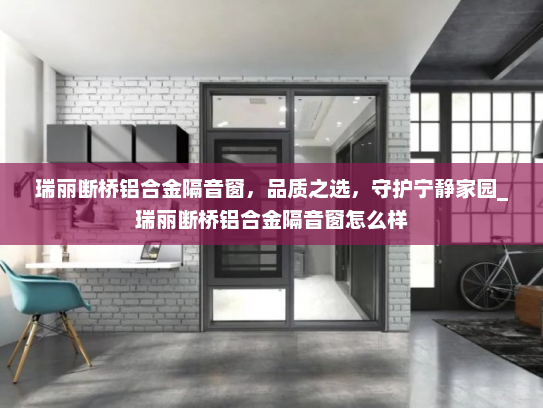 瑞丽断桥铝合金隔音窗，品质之选，守护宁静家园_瑞丽断桥铝合金隔音窗怎么样