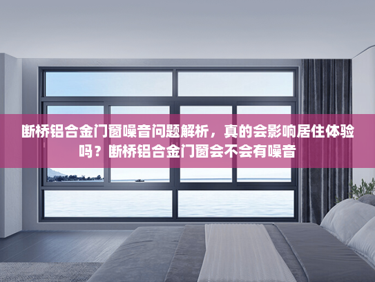 断桥铝合金门窗噪音问题解析，真的会影响居住体验吗？断桥铝合金门窗会不会有噪音