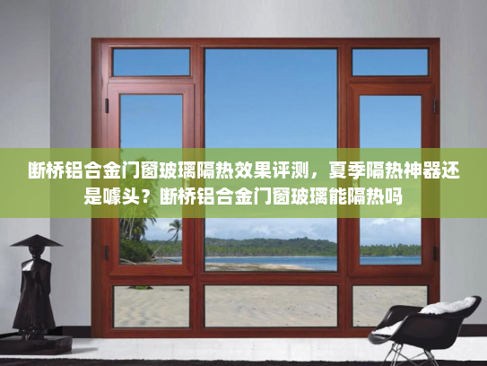 断桥铝合金门窗玻璃隔热效果评测，夏季隔热神器还是噱头？断桥铝合金门窗玻璃能隔热吗