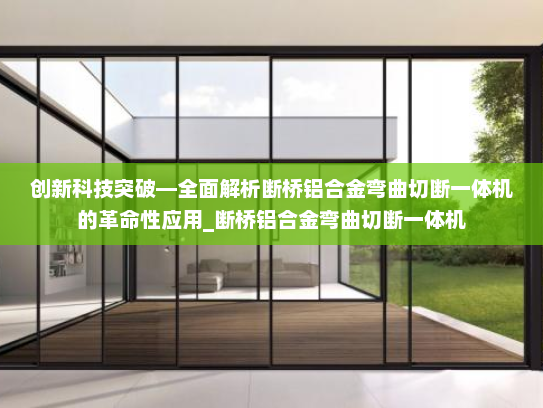 创新科技突破—全面解析断桥铝合金弯曲切断一体机的革命性应用_断桥铝合金弯曲切断一体机
