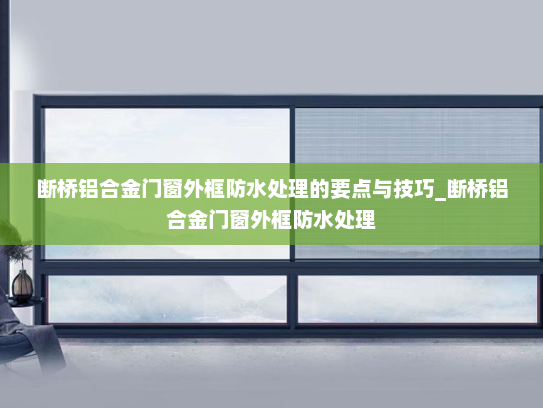 断桥铝合金门窗外框防水处理的要点与技巧_断桥铝合金门窗外框防水处理