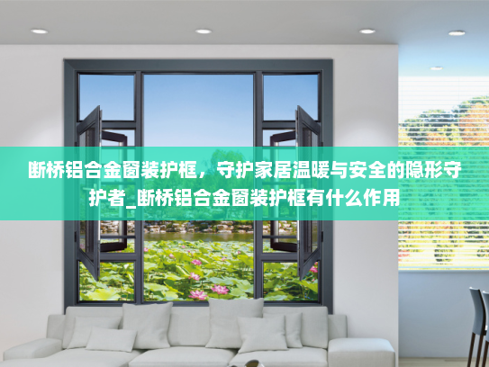 断桥铝合金窗装护框，守护家居温暖与安全的隐形守护者_断桥铝合金窗装护框有什么作用