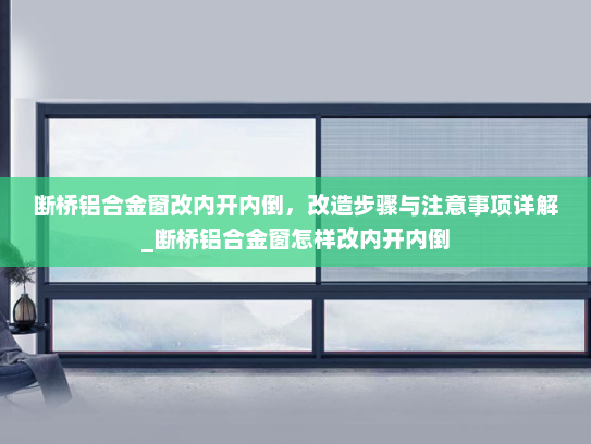 断桥铝合金窗改内开内倒，改造步骤与注意事项详解_断桥铝合金窗怎样改内开内倒