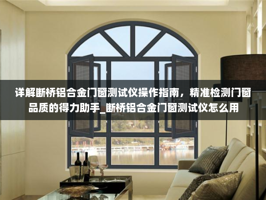详解断桥铝合金门窗测试仪操作指南，精准检测门窗品质的得力助手_断桥铝合金门窗测试仪怎么用