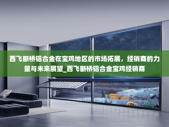 西飞断桥铝合金在宝鸡地区的市场拓展，经销商的力量与未来展望_西飞断桥铝合金宝鸡经销商