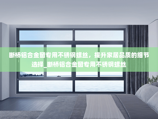 断桥铝合金窗专用不锈钢螺丝，提升家居品质的细节选择_断桥铝合金窗专用不锈钢螺丝