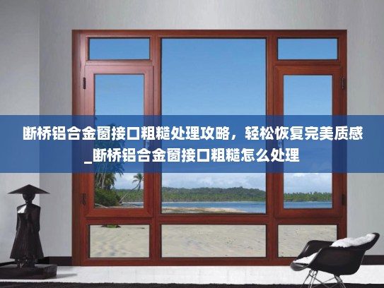 断桥铝合金窗接口粗糙处理攻略，轻松恢复完美质感_断桥铝合金窗接口粗糙怎么处理
