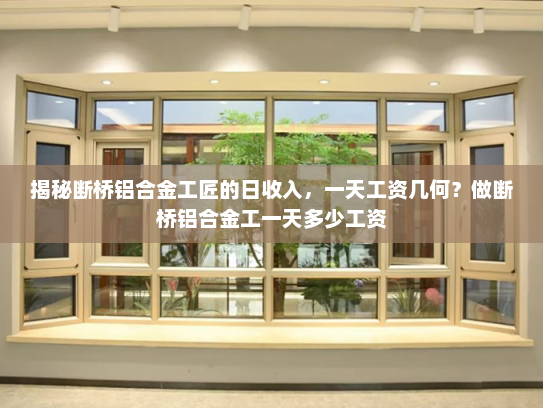 揭秘断桥铝合金工匠的日收入，一天工资几何？做断桥铝合金工一天多少工资
