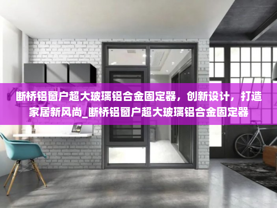 断桥铝窗户超大玻璃铝合金固定器，创新设计，打造家居新风尚_断桥铝窗户超大玻璃铝合金固定器