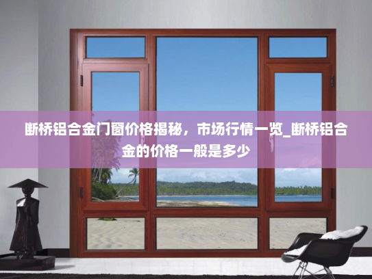断桥铝合金门窗价格揭秘，市场行情一览_断桥铝合金的价格一般是多少