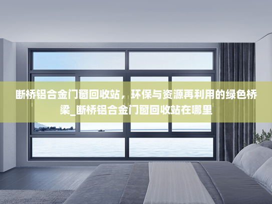断桥铝合金门窗回收站，环保与资源再利用的绿色桥梁_断桥铝合金门窗回收站在哪里