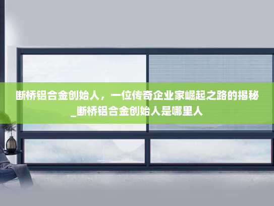断桥铝合金创始人，一位传奇企业家崛起之路的揭秘_断桥铝合金创始人是哪里人