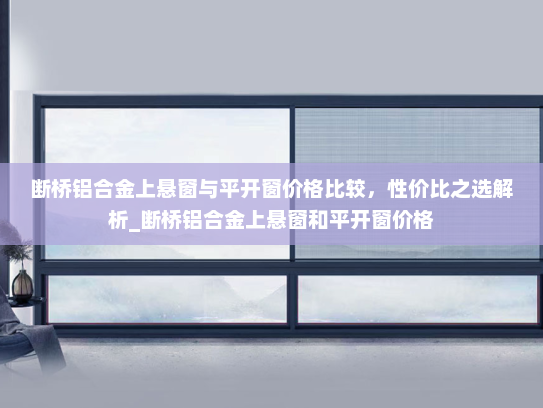 断桥铝合金上悬窗与平开窗价格比较，性价比之选解析_断桥铝合金上悬窗和平开窗价格