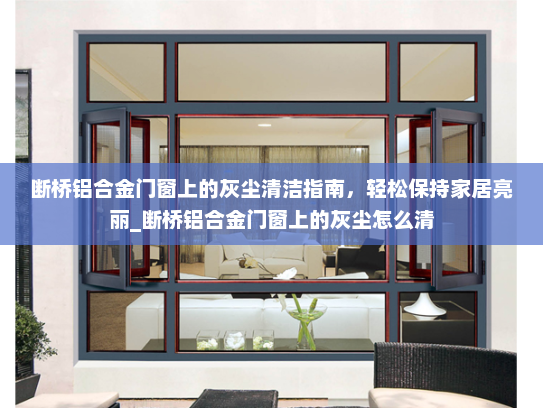 断桥铝合金门窗上的灰尘清洁指南，轻松保持家居亮丽_断桥铝合金门窗上的灰尘怎么清
