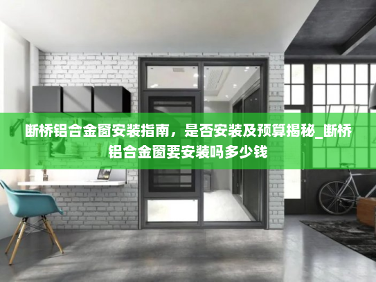 断桥铝合金窗安装指南，是否安装及预算揭秘_断桥铝合金窗要安装吗多少钱