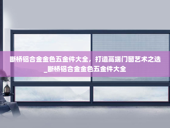 断桥铝合金金色五金件大全，打造高端门窗艺术之选_断桥铝合金金色五金件大全