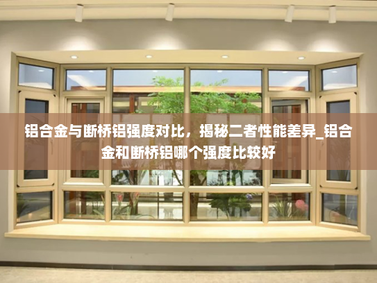 铝合金与断桥铝强度对比，揭秘二者性能差异_铝合金和断桥铝哪个强度比较好