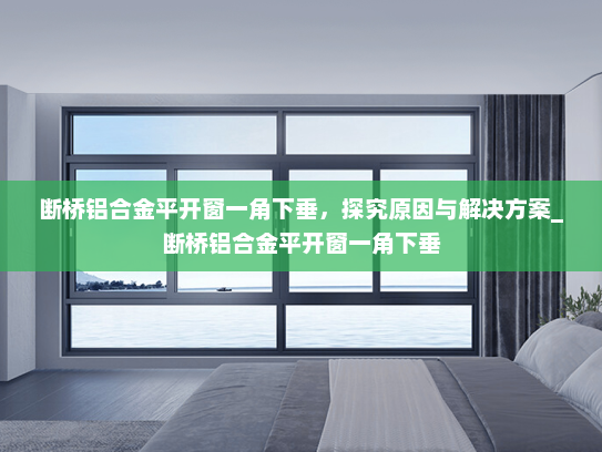 断桥铝合金平开窗一角下垂，探究原因与解决方案_断桥铝合金平开窗一角下垂