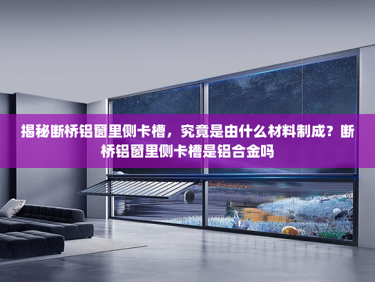 揭秘断桥铝窗里侧卡槽，究竟是由什么材料制成？断桥铝窗里侧卡槽是铝合金吗