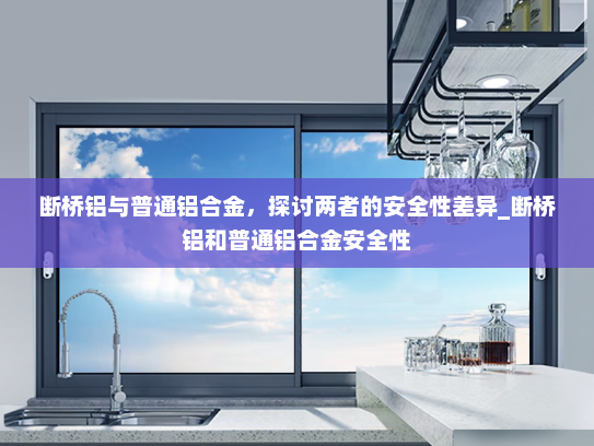 断桥铝与普通铝合金，探讨两者的安全性差异_断桥铝和普通铝合金安全性