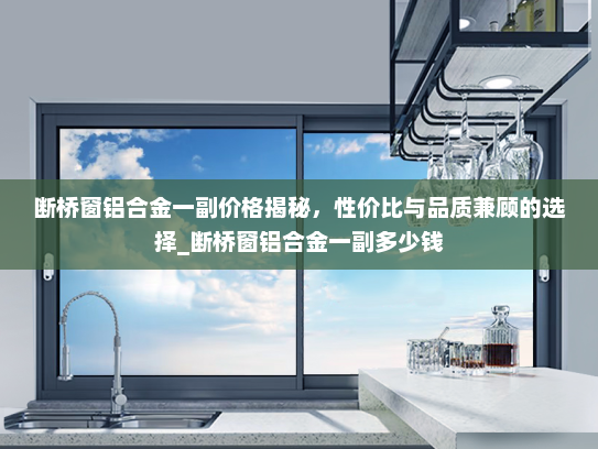 断桥窗铝合金一副价格揭秘，性价比与品质兼顾的选择_断桥窗铝合金一副多少钱