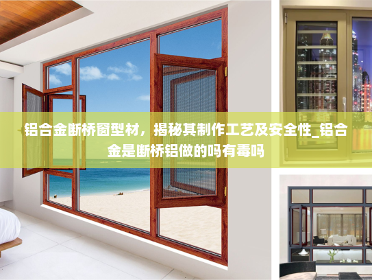 铝合金断桥窗型材，揭秘其制作工艺及安全性_铝合金是断桥铝做的吗有毒吗
