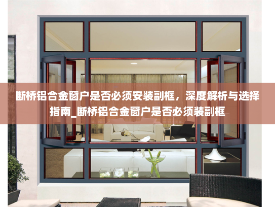 断桥铝合金窗户是否必须安装副框，深度解析与选择指南_断桥铝合金窗户是否必须装副框