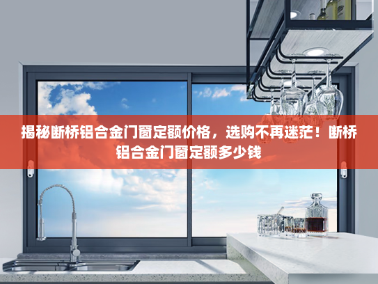 揭秘断桥铝合金门窗定额价格，选购不再迷茫！断桥铝合金门窗定额多少钱