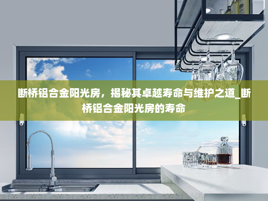断桥铝合金阳光房，揭秘其卓越寿命与维护之道_断桥铝合金阳光房的寿命