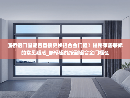 断桥铝门窗能否直接更换铝合金门框？揭秘家居装修的常见疑惑_断桥铝能按到铝合金门框么
