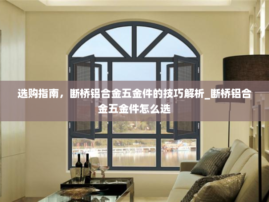 选购指南，断桥铝合金五金件的技巧解析_断桥铝合金五金件怎么选