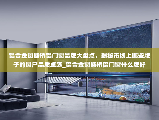铝合金窗断桥铝门窗品牌大盘点，揭秘市场上哪些牌子的窗户品质卓越_铝合金窗断桥铝门窗什么牌好
