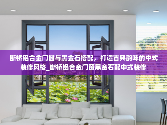 断桥铝合金门窗与黑金石搭配，打造古典韵味的中式装修风格_断桥铝合金门窗黑金石配中式装修