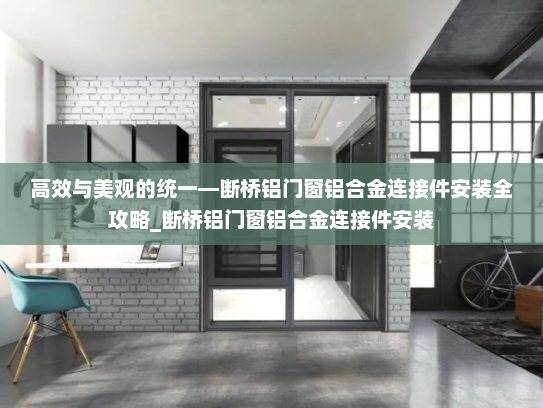 高效与美观的统一—断桥铝门窗铝合金连接件安装全攻略_断桥铝门窗铝合金连接件安装