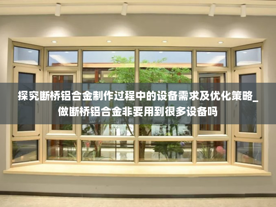 探究断桥铝合金制作过程中的设备需求及优化策略_做断桥铝合金非要用到很多设备吗 探究断桥铝合金制作过程中的设备需求及优化策略_做断桥铝合金非要用到很多设备吗