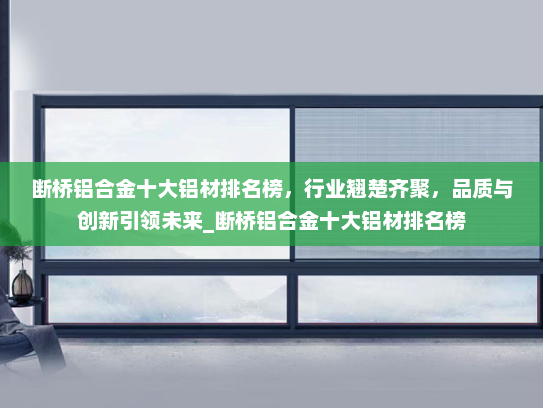 断桥铝合金十大铝材排名榜，行业翘楚齐聚，品质与创新引领未来_断桥铝合金十大铝材排名榜