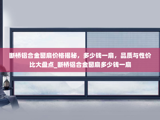 断桥铝合金窗扇价格揭秘，多少钱一扇，品质与性价比大盘点_断桥铝合金窗扇多少钱一扇