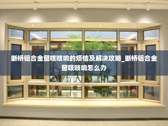 断桥铝合金窗吱吱响的烦恼及解决攻略_断桥铝合金窗吱吱响怎么办