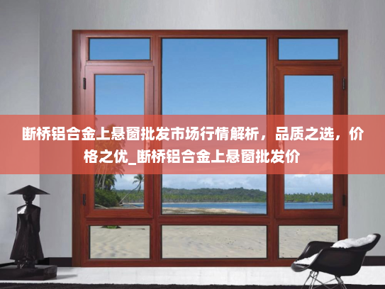 断桥铝合金上悬窗批发市场行情解析，品质之选，价格之优_断桥铝合金上悬窗批发价