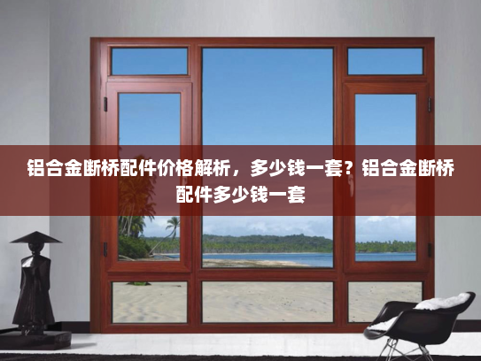 铝合金断桥配件价格解析，多少钱一套？铝合金断桥配件多少钱一套