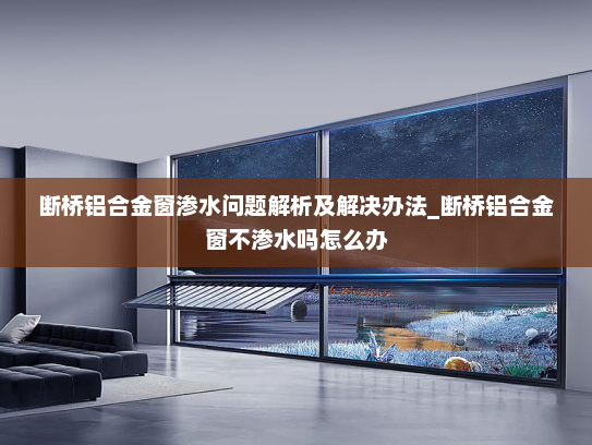 断桥铝合金窗渗水问题解析及解决办法_断桥铝合金窗不渗水吗怎么办