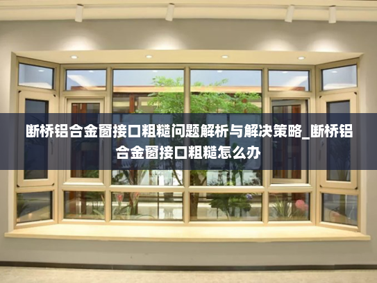 断桥铝合金窗接口粗糙问题解析与解决策略_断桥铝合金窗接口粗糙怎么办