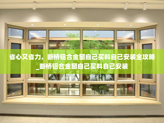 省心又省力，断桥铝合金窗自己买料自己安装全攻略_断桥铝合金窗自己买料自己安装