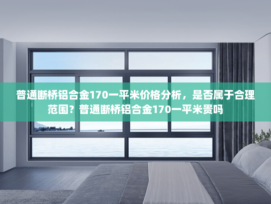 普通断桥铝合金170一平米价格分析，是否属于合理范围？普通断桥铝合金170一平米贵吗