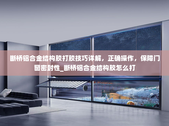 断桥铝合金结构胶打胶技巧详解，正确操作，保障门窗密封性_断桥铝合金结构胶怎么打