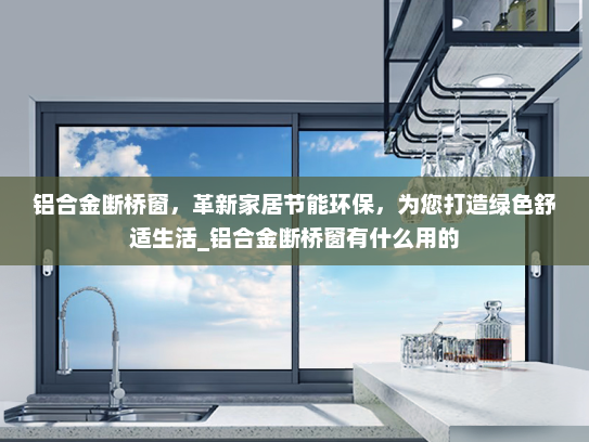 铝合金断桥窗，革新家居节能环保，为您打造绿色舒适生活_铝合金断桥窗有什么用的