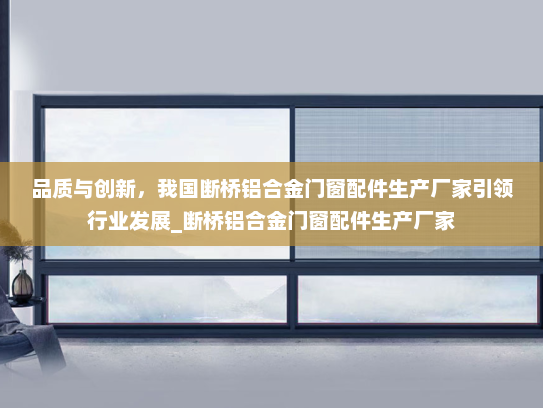 品质与创新，我国断桥铝合金门窗配件生产厂家引领行业发展_断桥铝合金门窗配件生产厂家