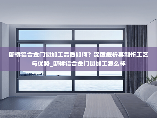 断桥铝合金门窗加工品质如何？深度解析其制作工艺与优势_断桥铝合金门窗加工怎么样