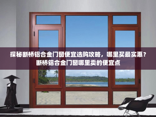 探秘断桥铝合金门窗便宜选购攻略，哪里买最实惠？断桥铝合金门窗哪里卖的便宜点