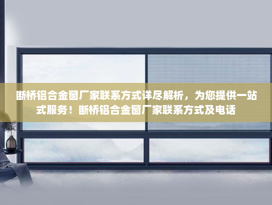 断桥铝合金窗厂家联系方式详尽解析，为您提供一站式服务！断桥铝合金窗厂家联系方式及电话